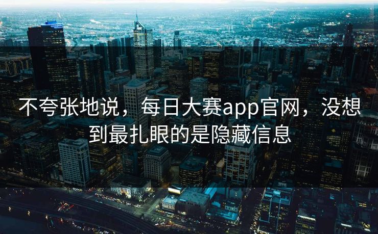 不夸张地说，每日大赛app官网，没想到最扎眼的是隐藏信息