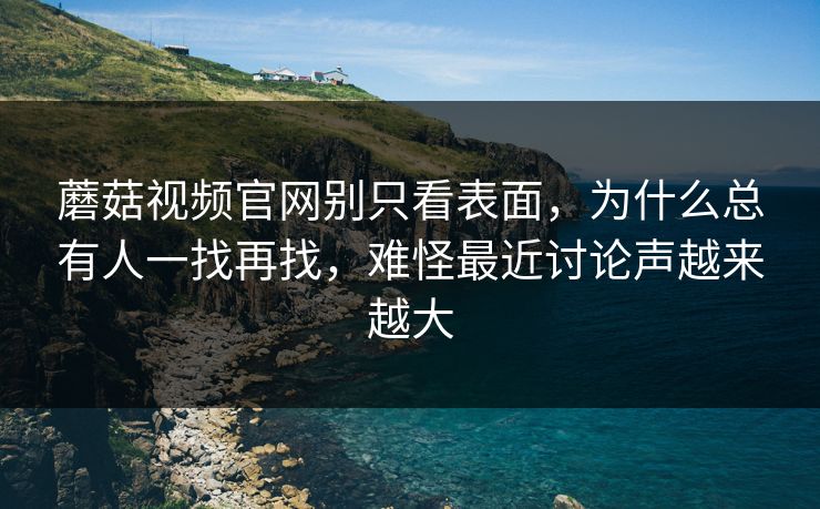 蘑菇视频官网别只看表面，为什么总有人一找再找，难怪最近讨论声越来越大