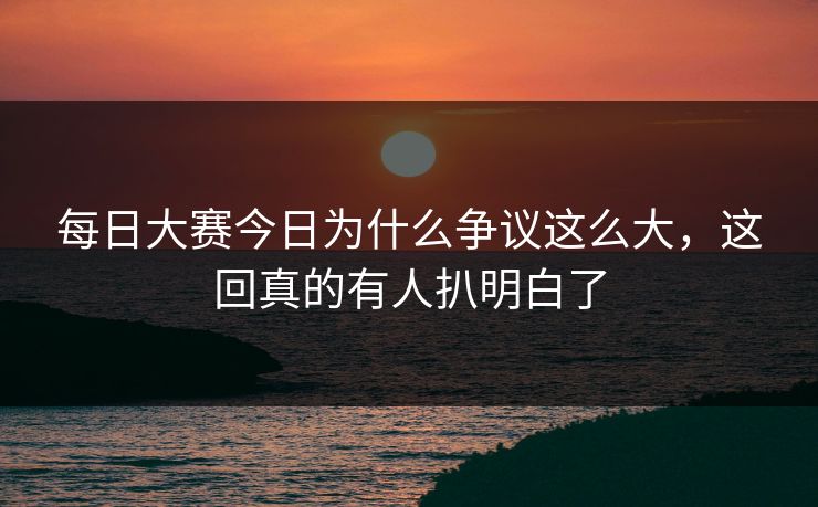 每日大赛今日为什么争议这么大，这回真的有人扒明白了