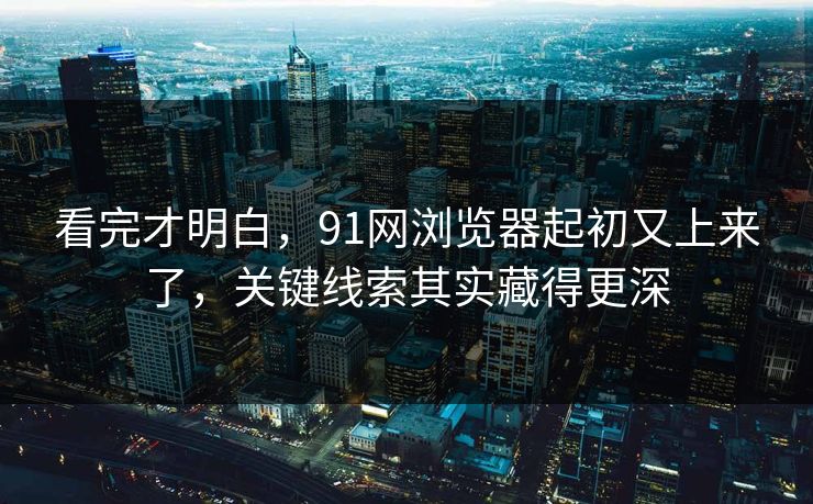 看完才明白，91网浏览器起初又上来了，关键线索其实藏得更深