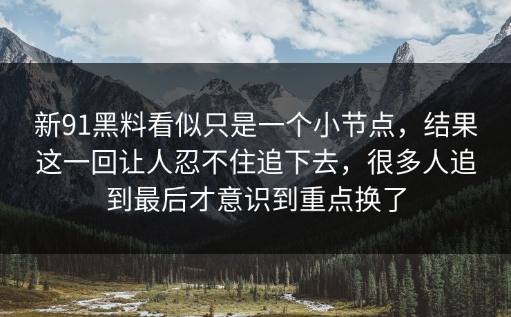 新91黑料看似只是一个小节点，结果这一回让人忍不住追下去，很多人追到最后才意识到重点换了
