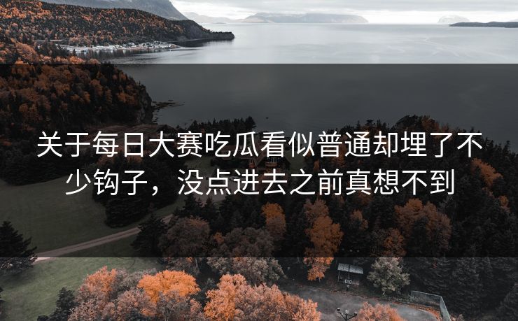 关于每日大赛吃瓜看似普通却埋了不少钩子，没点进去之前真想不到