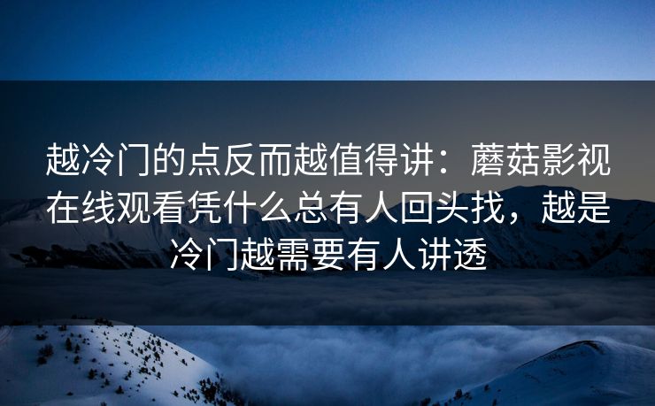 越冷门的点反而越值得讲：蘑菇影视在线观看凭什么总有人回头找，越是冷门越需要有人讲透