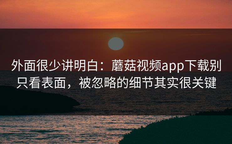 外面很少讲明白：蘑菇视频app下载别只看表面，被忽略的细节其实很关键