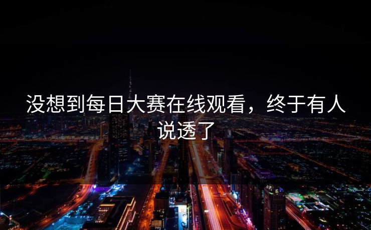 没想到每日大赛在线观看，终于有人说透了