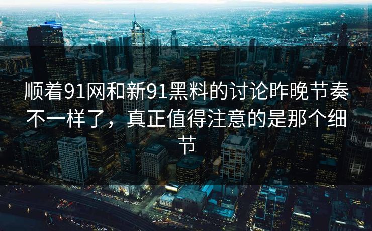 顺着91网和新91黑料的讨论昨晚节奏不一样了，真正值得注意的是那个细节