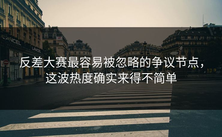 反差大赛最容易被忽略的争议节点，这波热度确实来得不简单