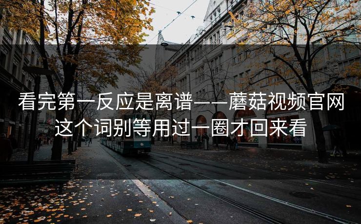 看完第一反应是离谱——蘑菇视频官网这个词别等用过一圈才回来看