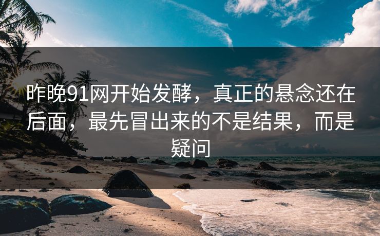 昨晚91网开始发酵，真正的悬念还在后面，最先冒出来的不是结果，而是疑问