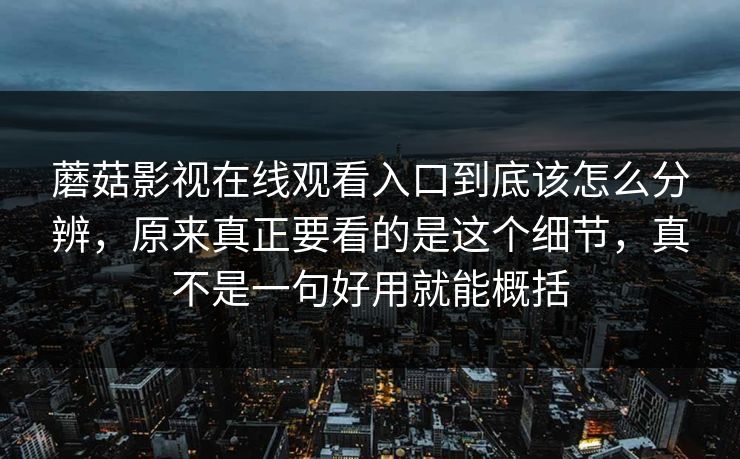 蘑菇影视在线观看入口到底该怎么分辨，原来真正要看的是这个细节，真不是一句好用就能概括