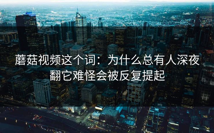 蘑菇视频这个词：为什么总有人深夜翻它难怪会被反复提起