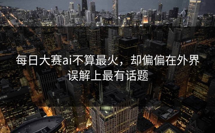 每日大赛ai不算最火，却偏偏在外界误解上最有话题