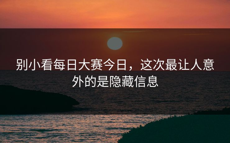别小看每日大赛今日，这次最让人意外的是隐藏信息