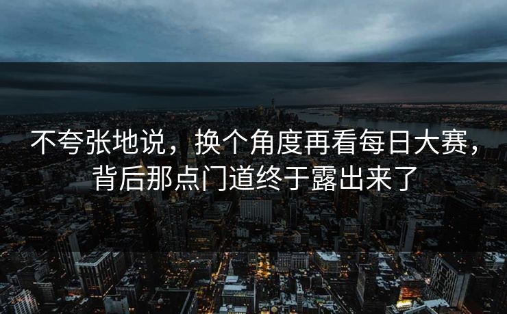 不夸张地说，换个角度再看每日大赛，背后那点门道终于露出来了