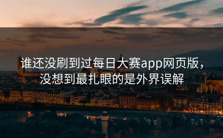 谁还没刷到过每日大赛app网页版，没想到最扎眼的是外界误解