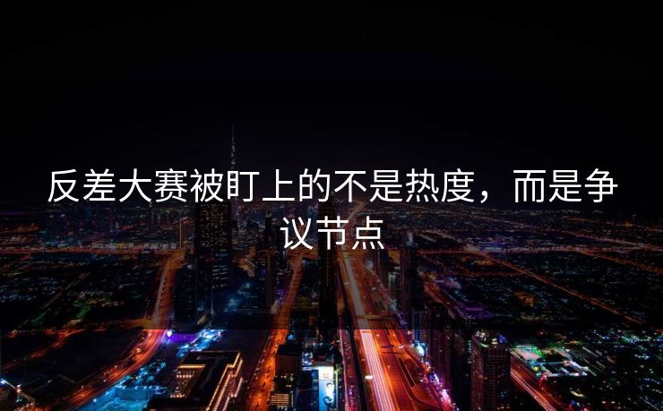 反差大赛被盯上的不是热度，而是争议节点