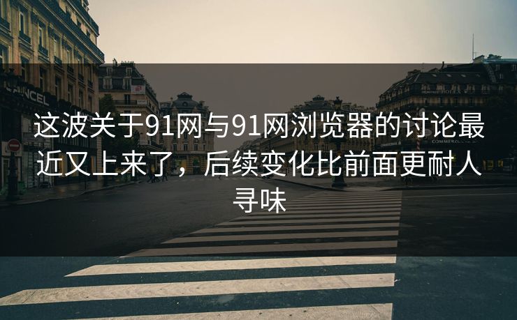 这波关于91网与91网浏览器的讨论最近又上来了，后续变化比前面更耐人寻味