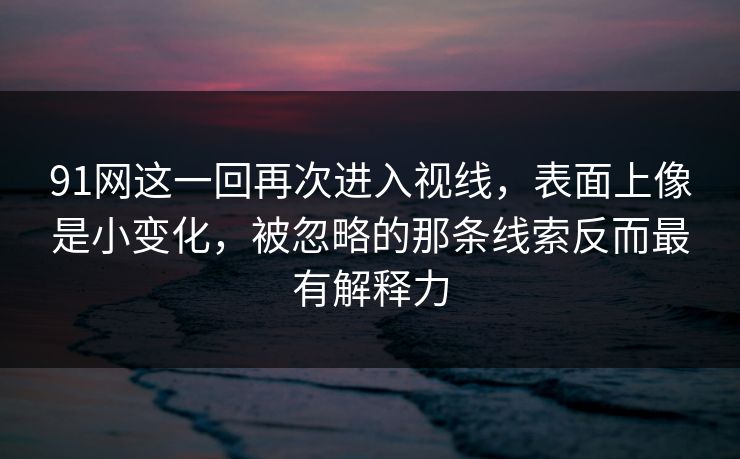91网这一回再次进入视线，表面上像是小变化，被忽略的那条线索反而最有解释力