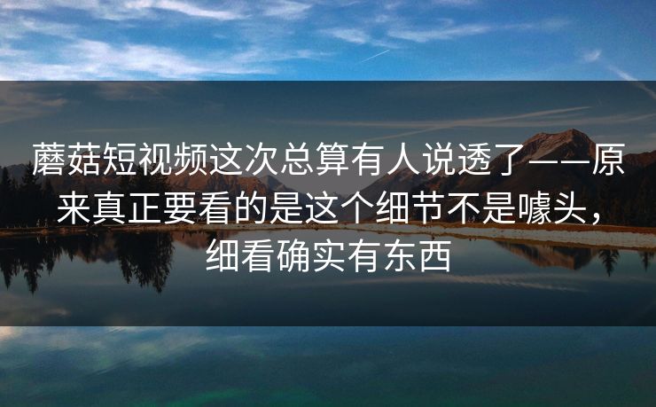 蘑菇短视频这次总算有人说透了——原来真正要看的是这个细节不是噱头，细看确实有东西