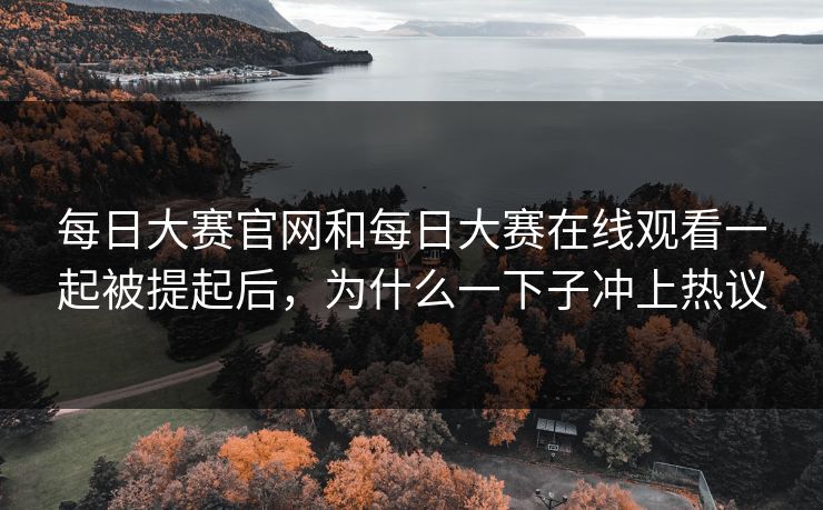 每日大赛官网和每日大赛在线观看一起被提起后，为什么一下子冲上热议