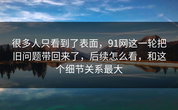 很多人只看到了表面，91网这一轮把旧问题带回来了，后续怎么看，和这个细节关系最大