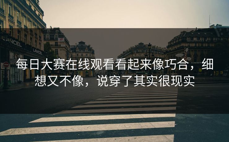 每日大赛在线观看看起来像巧合，细想又不像，说穿了其实很现实