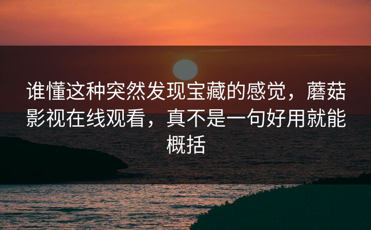 谁懂这种突然发现宝藏的感觉，蘑菇影视在线观看，真不是一句好用就能概括