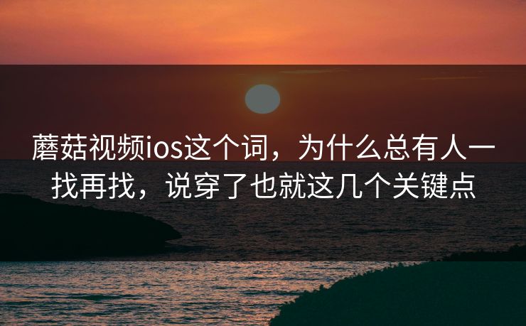 蘑菇视频ios这个词，为什么总有人一找再找，说穿了也就这几个关键点