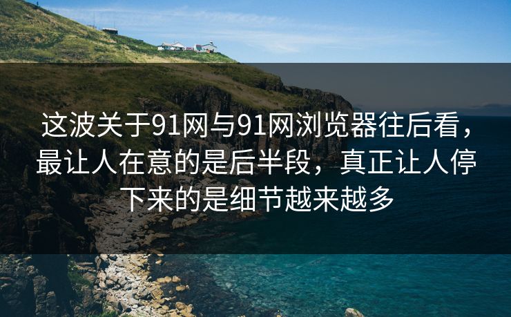 这波关于91网与91网浏览器往后看，最让人在意的是后半段，真正让人停下来的是细节越来越多