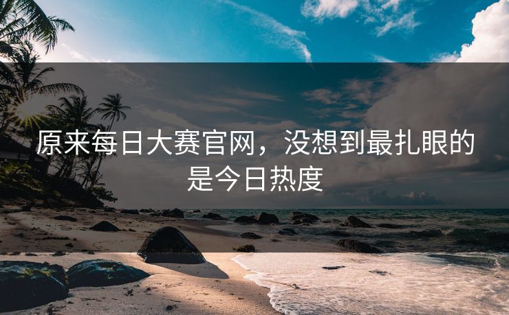 原来每日大赛官网，没想到最扎眼的是今日热度