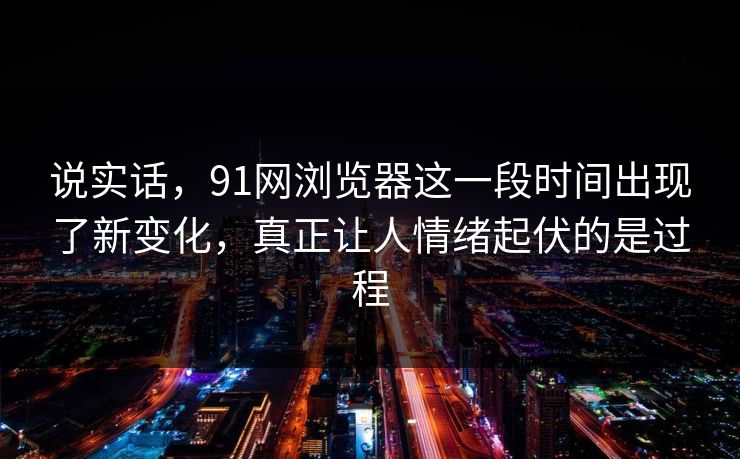 说实话，91网浏览器这一段时间出现了新变化，真正让人情绪起伏的是过程