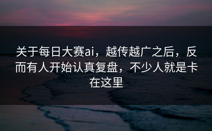 关于每日大赛ai，越传越广之后，反而有人开始认真复盘，不少人就是卡在这里