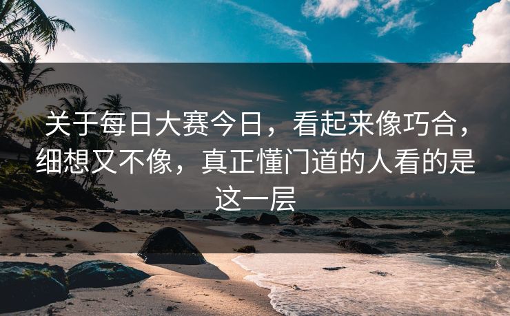 关于每日大赛今日，看起来像巧合，细想又不像，真正懂门道的人看的是这一层
