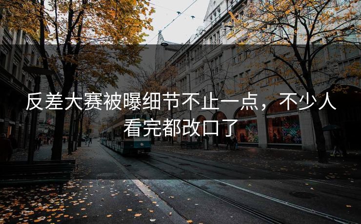 反差大赛被曝细节不止一点，不少人看完都改口了