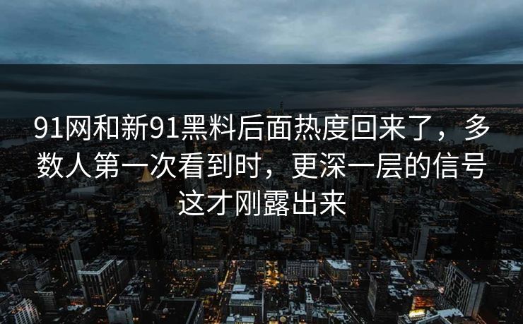 91网和新91黑料后面热度回来了，多数人第一次看到时，更深一层的信号这才刚露出来