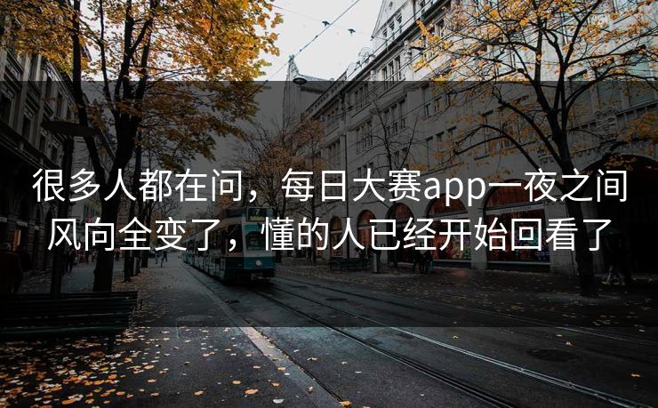 很多人都在问，每日大赛app一夜之间风向全变了，懂的人已经开始回看了