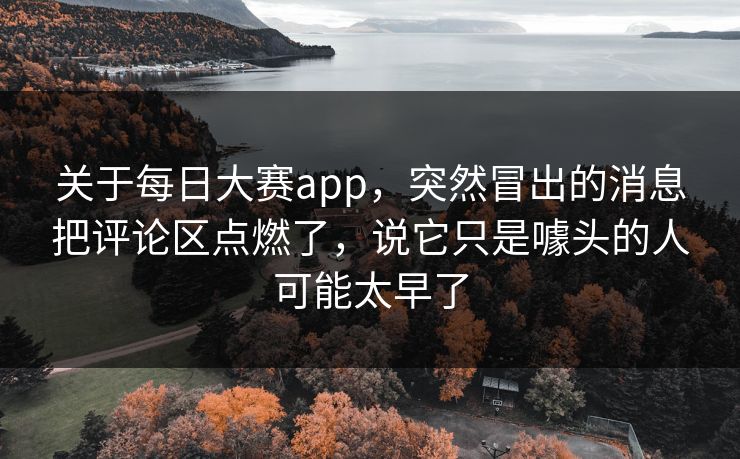 关于每日大赛app，突然冒出的消息把评论区点燃了，说它只是噱头的人可能太早了