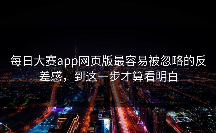 每日大赛app网页版最容易被忽略的反差感，到这一步才算看明白