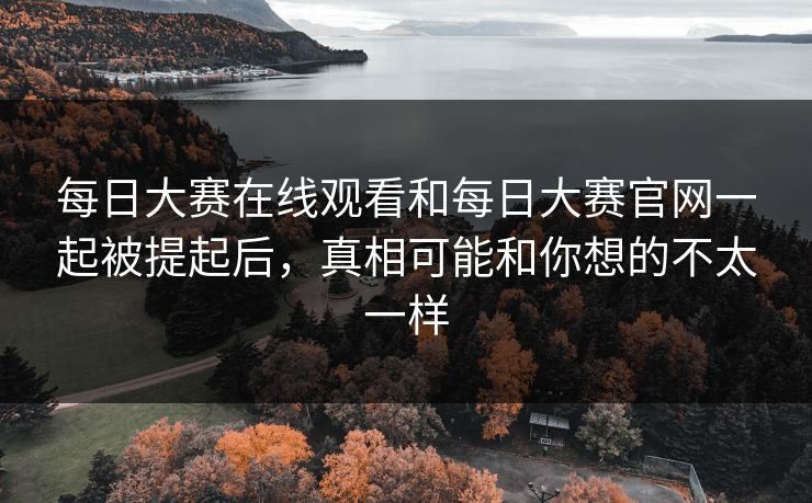 每日大赛在线观看和每日大赛官网一起被提起后，真相可能和你想的不太一样