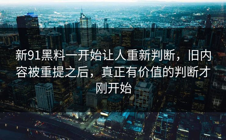新91黑料一开始让人重新判断，旧内容被重提之后，真正有价值的判断才刚开始