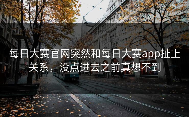每日大赛官网突然和每日大赛app扯上关系，没点进去之前真想不到