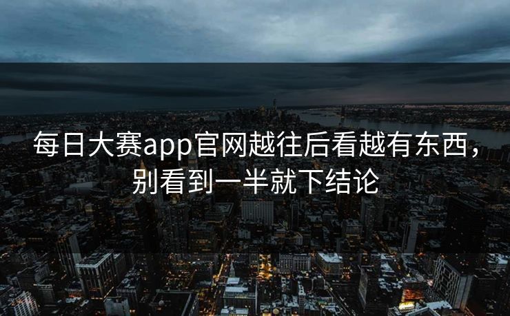 每日大赛app官网越往后看越有东西，别看到一半就下结论