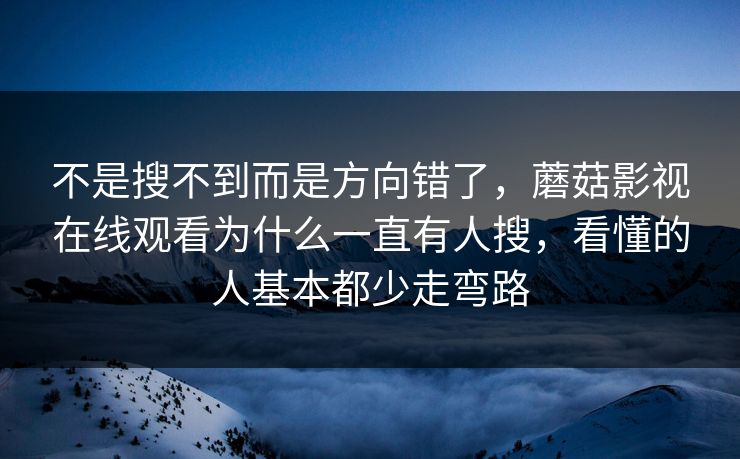 不是搜不到而是方向错了，蘑菇影视在线观看为什么一直有人搜，看懂的人基本都少走弯路