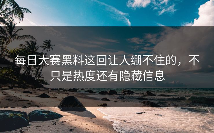 每日大赛黑料这回让人绷不住的，不只是热度还有隐藏信息
