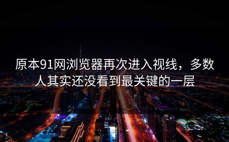 原本91网浏览器再次进入视线，多数人其实还没看到最关键的一层