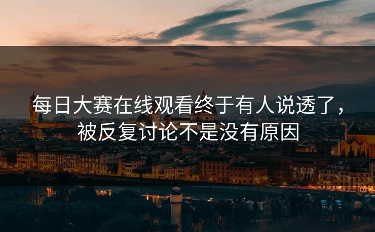 每日大赛在线观看终于有人说透了，被反复讨论不是没有原因