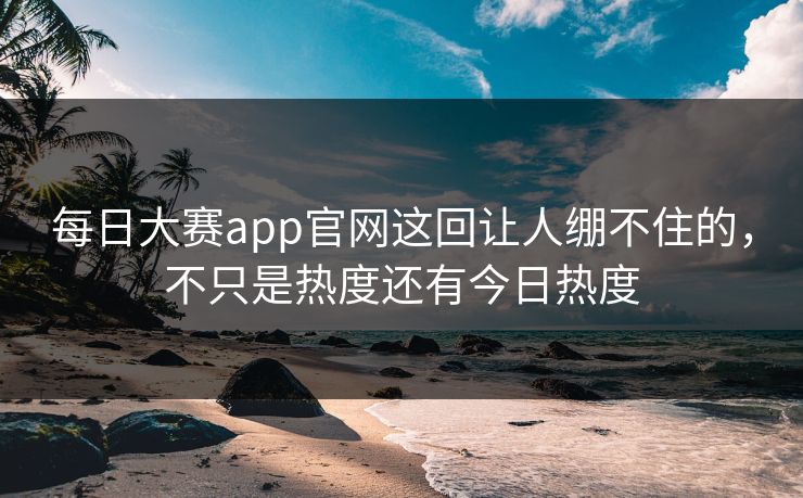 每日大赛app官网这回让人绷不住的，不只是热度还有今日热度