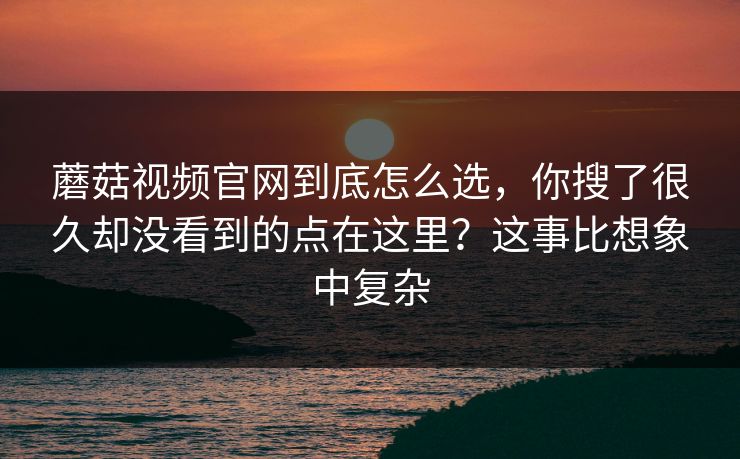 蘑菇视频官网到底怎么选，你搜了很久却没看到的点在这里？这事比想象中复杂