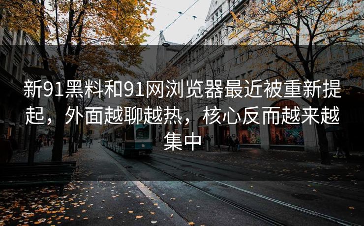 新91黑料和91网浏览器最近被重新提起，外面越聊越热，核心反而越来越集中