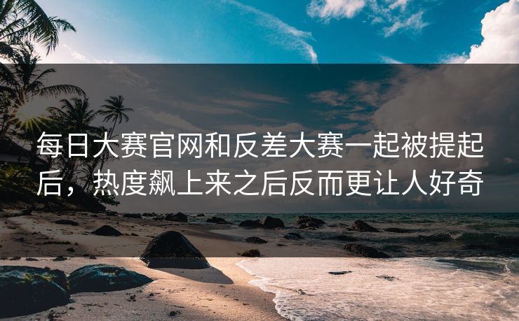每日大赛官网和反差大赛一起被提起后，热度飙上来之后反而更让人好奇